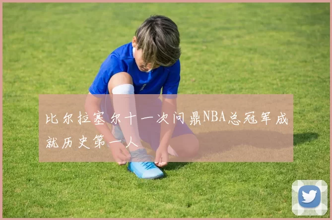比尔拉塞尔十一次问鼎NBA总冠军成就历史第一人