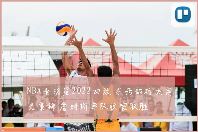 NBA全明星2022回放 东西部对决高光集锦 詹姆斯率队收官取胜
