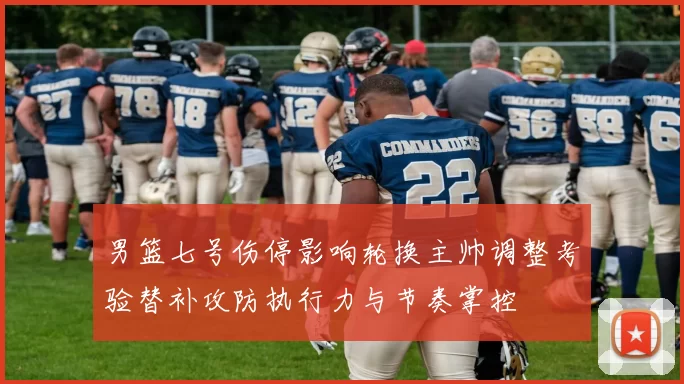 男篮七号伤停影响轮换主帅调整考验替补攻防执行力与节奏掌控