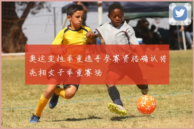 奥运变性举重选手参赛资格确认将亮相女子举重赛场