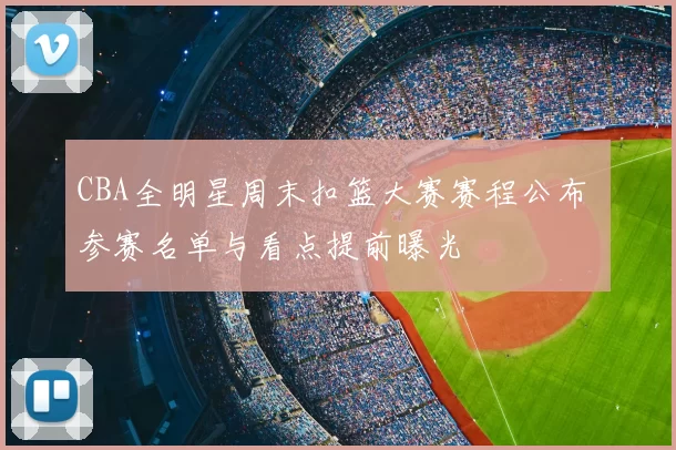 CBA全明星周末扣篮大赛赛程公布 参赛名单与看点提前曝光