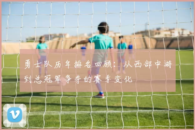 勇士队历年排名回顾：从西部中游到总冠军争夺的赛季变化