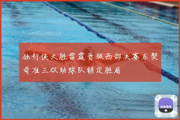 独行侠大胜雷霆晋级西部决赛东契奇准三双助球队锁定胜局