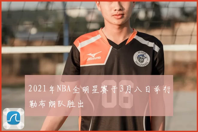2021年NBA全明星赛于3月八日举行勒布朗队胜出
