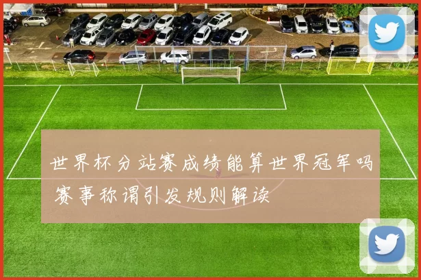 世界杯分站赛成绩能算世界冠军吗 赛事称谓引发规则解读