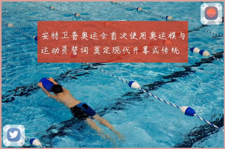 安特卫普奥运会首次使用奥运旗与运动员誓词 奠定现代开幕式传统