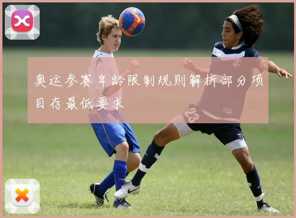 奥运参赛年龄限制规则解析部分项目存最低要求