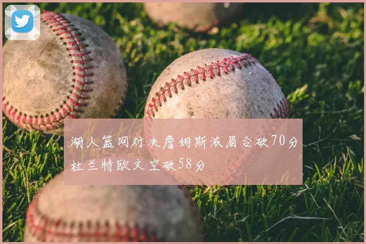 湖人篮网对决詹姆斯浓眉合砍70分杜兰特欧文空砍58分