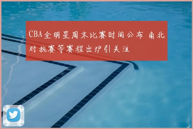 CBA全明星周末比赛时间公布 南北对抗赛等赛程出炉引关注