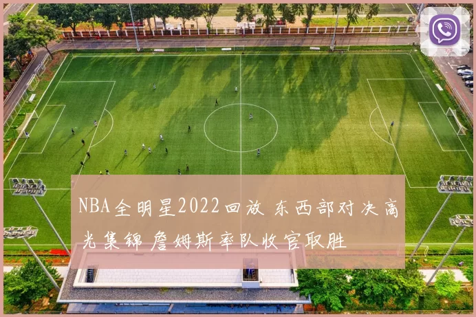 NBA全明星2022回放 东西部对决高光集锦 詹姆斯率队收官取胜