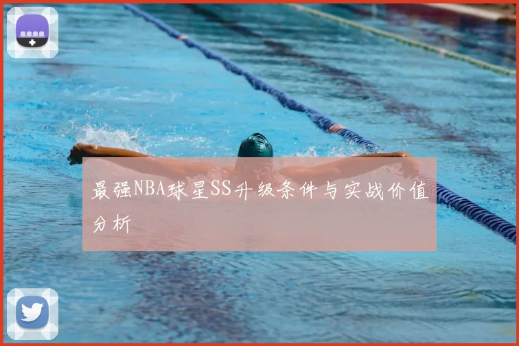 最强NBA球星SS升级条件与实战价值分析