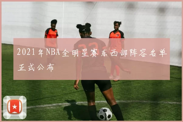 2021年NBA全明星赛东西部阵容名单正式公布