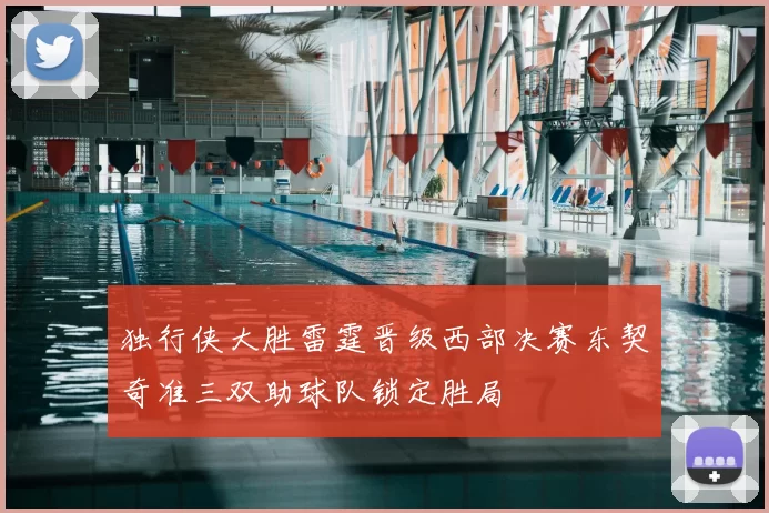 独行侠大胜雷霆晋级西部决赛东契奇准三双助球队锁定胜局