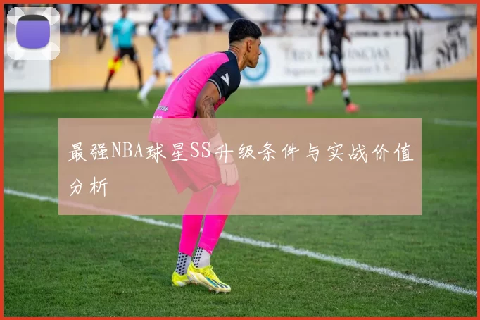 最强NBA球星SS升级条件与实战价值分析