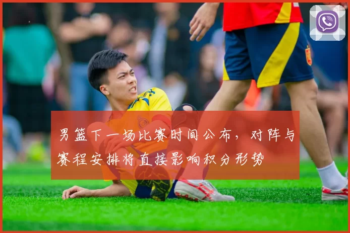 男篮下一场比赛时间公布，对阵与赛程安排将直接影响积分形势