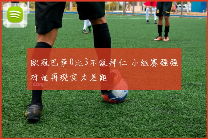 欧冠巴萨0比3不敌拜仁 小组赛强强对话再现实力差距