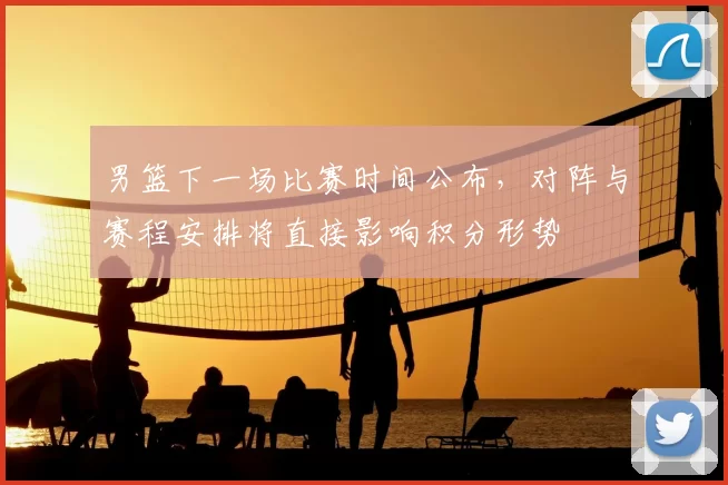 男篮下一场比赛时间公布，对阵与赛程安排将直接影响积分形势