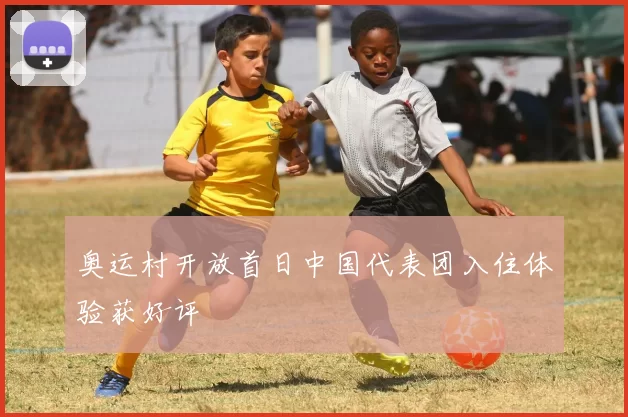 奥运村开放首日中国代表团入住体验获好评