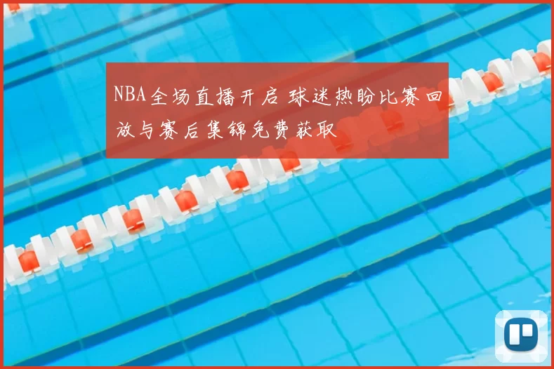 NBA全场直播开启 球迷热盼比赛回放与赛后集锦免费获取