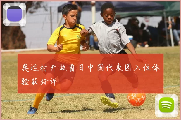 奥运村开放首日中国代表团入住体验获好评