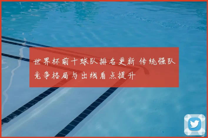 世界杯前十球队排名更新 传统强队竞争格局与出线看点提升