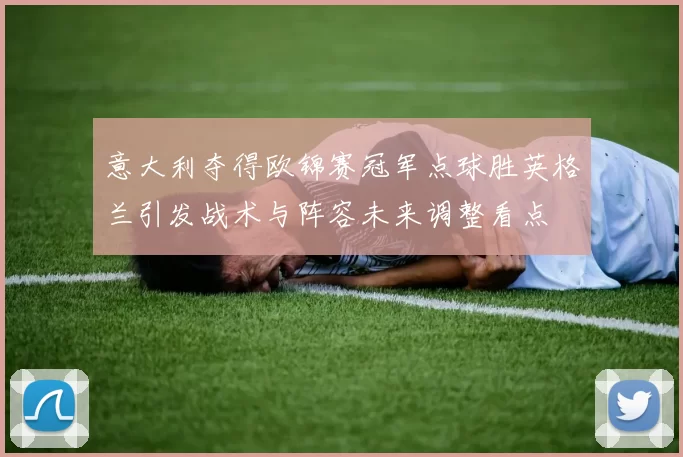 意大利夺得欧锦赛冠军点球胜英格兰引发战术与阵容未来调整看点