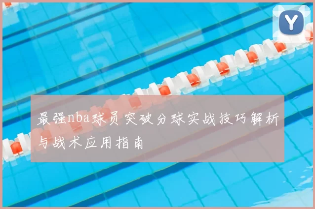 最强nba球员突破分球实战技巧解析与战术应用指南