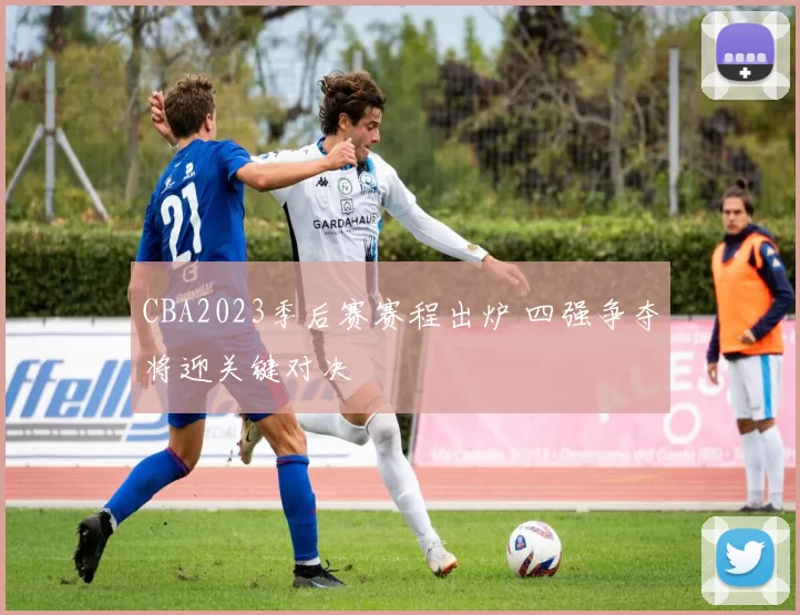 CBA2023季后赛赛程出炉 四强争夺将迎关键对决