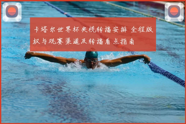 卡塔尔世界杯央视转播安排 全程版权与观赛渠道及转播看点指南