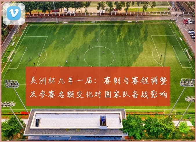 美洲杯几年一届：赛制与赛程调整及参赛名额变化对国家队备战影响解读