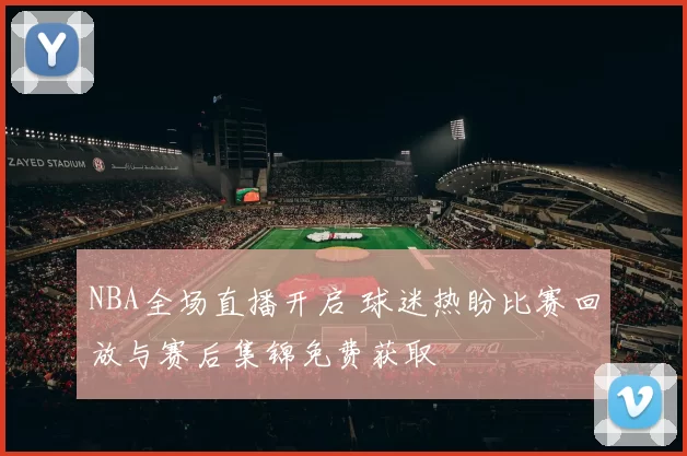 NBA全场直播开启 球迷热盼比赛回放与赛后集锦免费获取