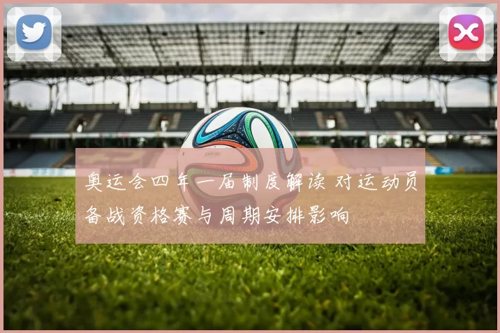 奥运会四年一届制度解读 对运动员备战资格赛与周期安排影响