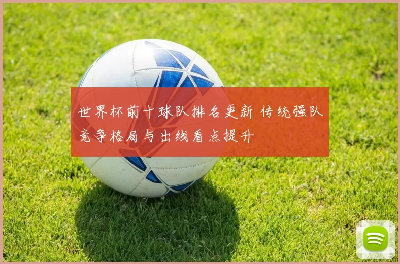 世界杯前十球队排名更新 传统强队竞争格局与出线看点提升