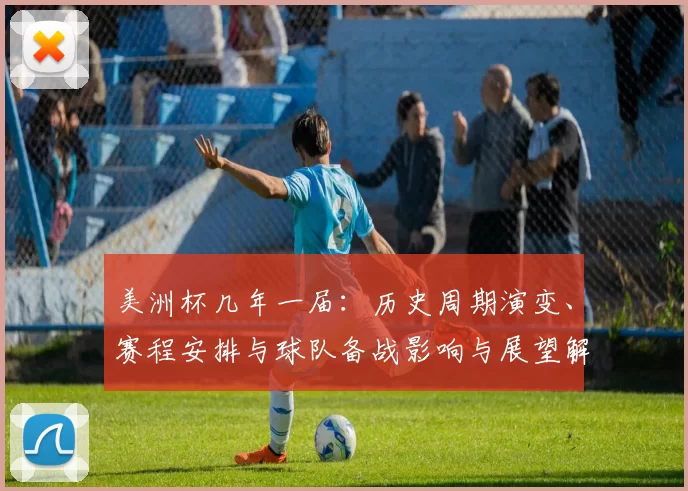 美洲杯几年一届：历史周期演变、赛程安排与球队备战影响与展望解析