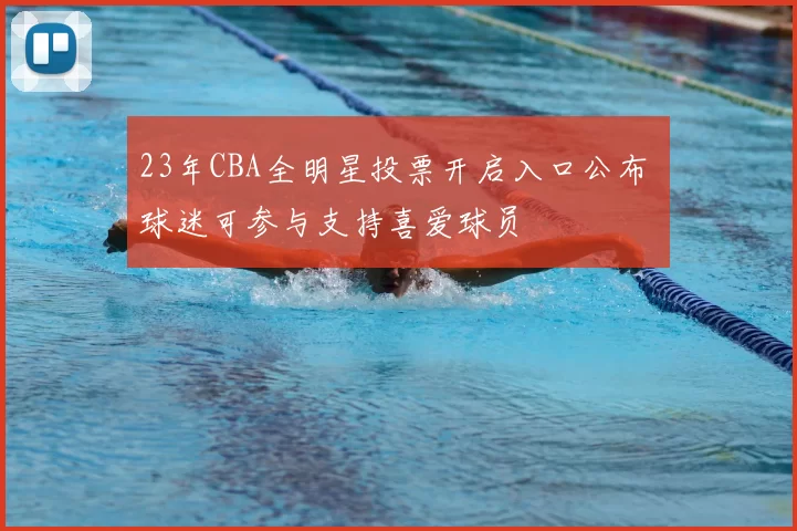 23年CBA全明星投票开启入口公布 球迷可参与支持喜爱球员