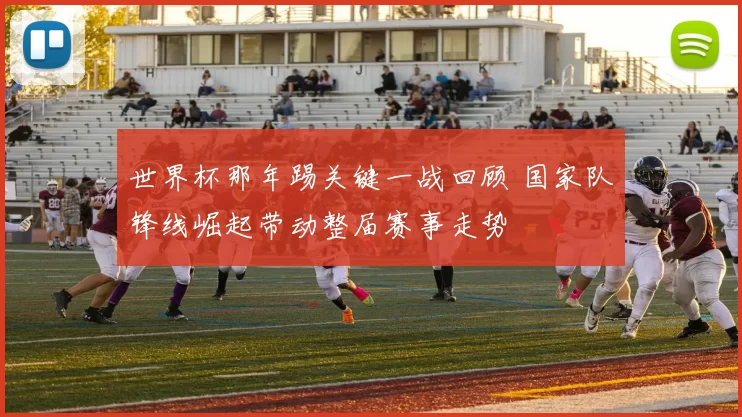 世界杯那年踢关键一战回顾 国家队锋线崛起带动整届赛事走势