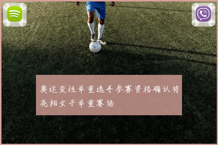 奥运变性举重选手参赛资格确认将亮相女子举重赛场