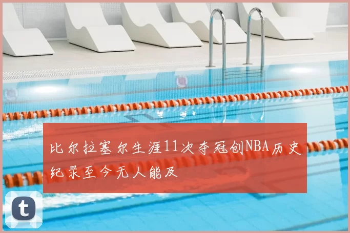 比尔拉塞尔生涯11次夺冠创NBA历史纪录至今无人能及