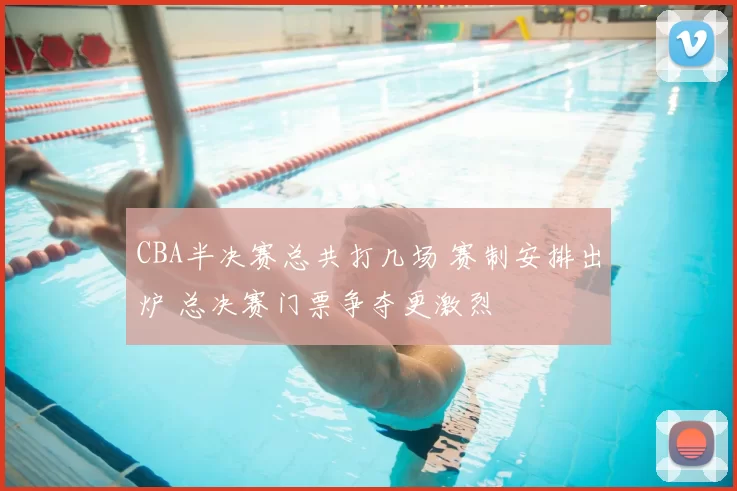 CBA半决赛总共打几场 赛制安排出炉 总决赛门票争夺更激烈