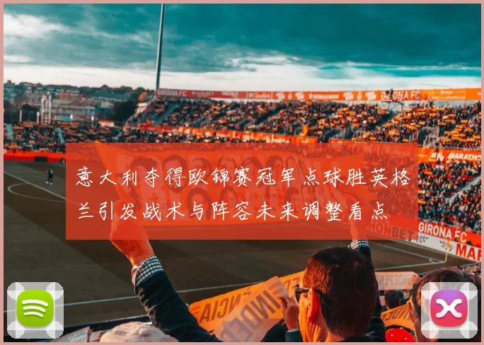 意大利夺得欧锦赛冠军点球胜英格兰引发战术与阵容未来调整看点