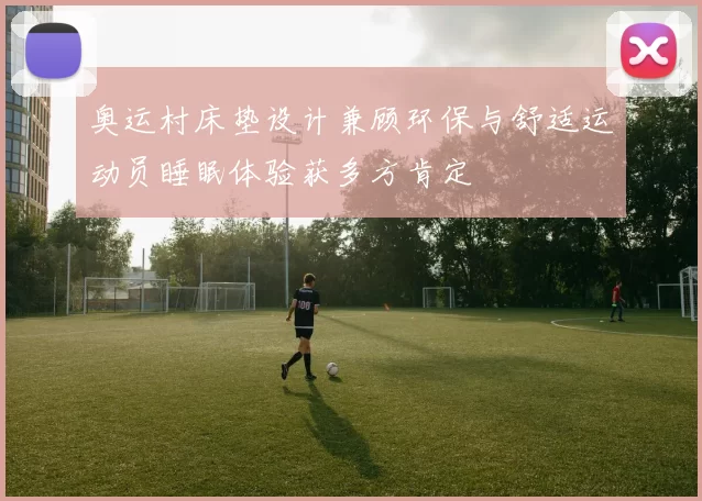 奥运村床垫设计兼顾环保与舒适运动员睡眠体验获多方肯定