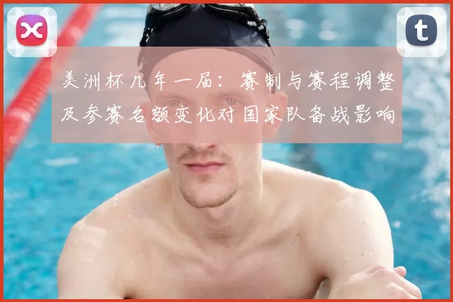 美洲杯几年一届：赛制与赛程调整及参赛名额变化对国家队备战影响解读