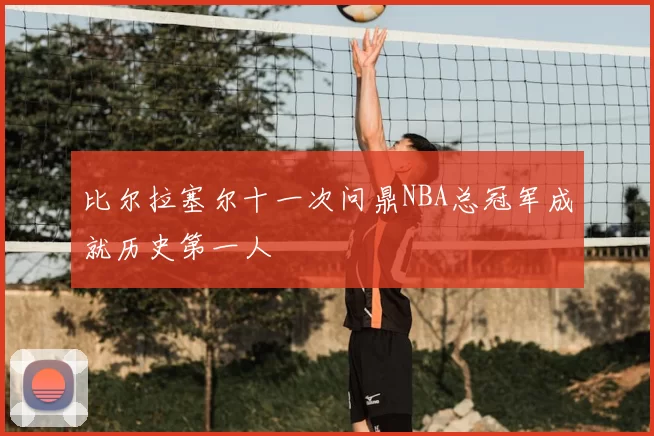 比尔拉塞尔十一次问鼎NBA总冠军成就历史第一人