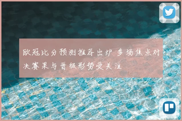 欧冠比分预测推荐出炉 多场焦点对决赛果与晋级形势受关注