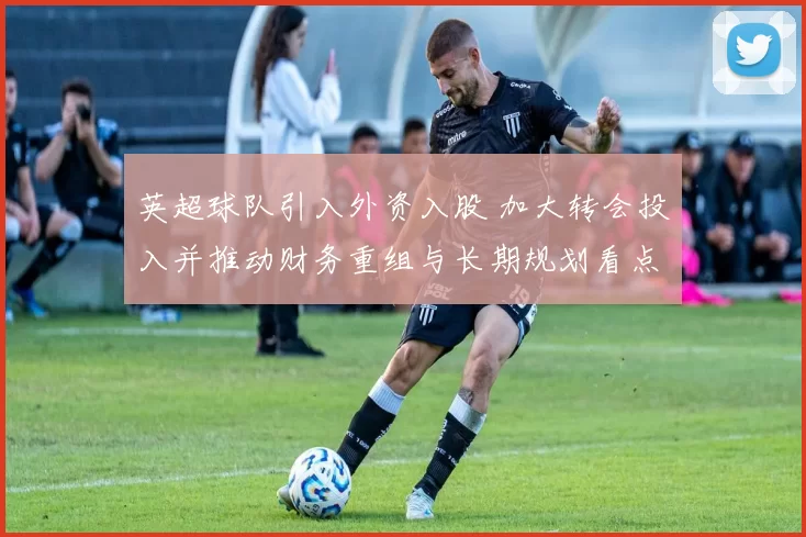 英超球队引入外资入股 加大转会投入并推动财务重组与长期规划看点