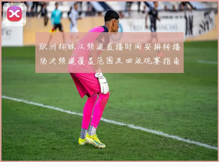 欧洲杯珠江频道直播时间安排转播场次频道覆盖范围及回放观赛指南