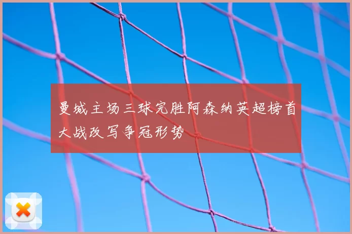 曼城主场三球完胜阿森纳英超榜首大战改写争冠形势