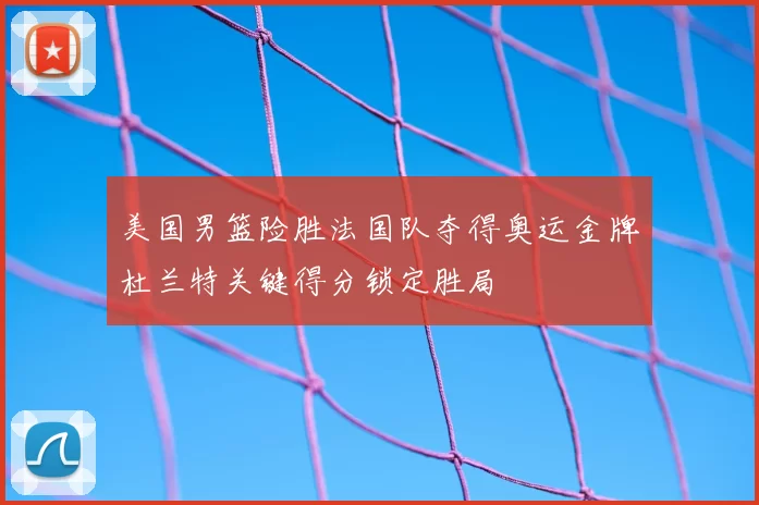 美国男篮险胜法国队夺得奥运金牌杜兰特关键得分锁定胜局