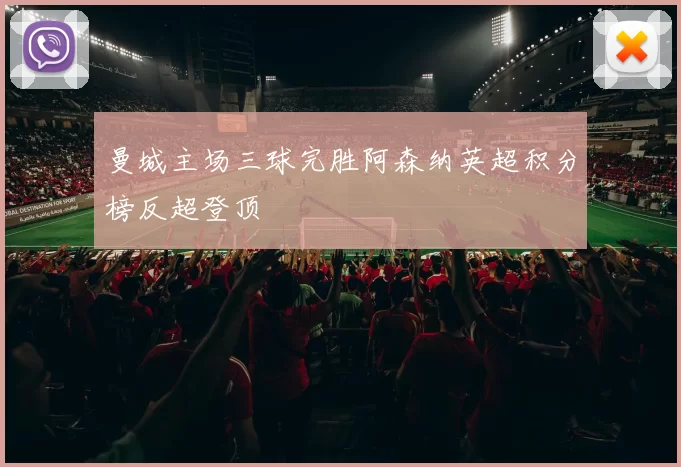 曼城主场三球完胜阿森纳英超积分榜反超登顶