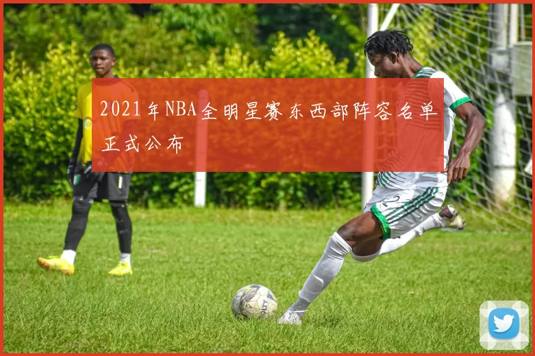 2021年NBA全明星赛东西部阵容名单正式公布